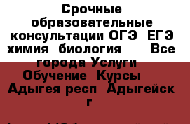 Срочные образовательные консультации ОГЭ, ЕГЭ химия, биология!!! - Все города Услуги » Обучение. Курсы   . Адыгея респ.,Адыгейск г.